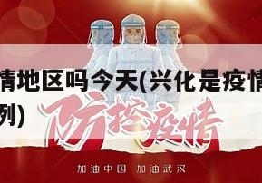 兴化是疫情地区吗今天(兴化是疫情地区吗今天新增病例)