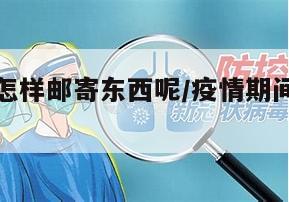 疫情地区怎样邮寄东西呢/疫情期间怎么寄东西