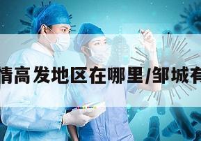 邹城疫情高发地区在哪里/邹城有疫情吗