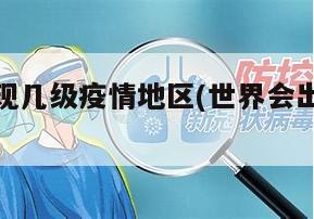 世界会出现几级疫情地区(世界会出现几级疫情地区呢)