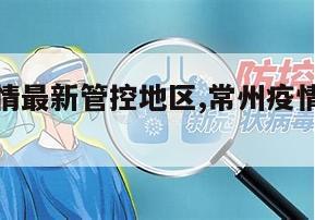 【常州疫情最新管控地区,常州疫情控制情况】