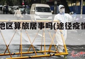 途经疫情地区算旅居事吗(途径疫情区域需要隔离吗)