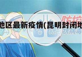 昆明封闭地区最新疫情(昆明封闭地区最新疫情通报)