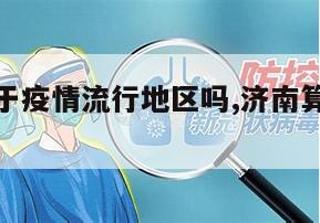 【济南属于疫情流行地区吗,济南算是疫情重灾区吗】