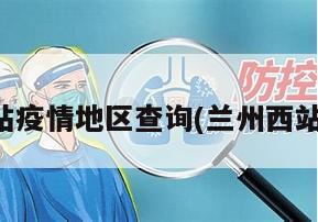 兰州站疫情地区查询(兰州西站疫情)