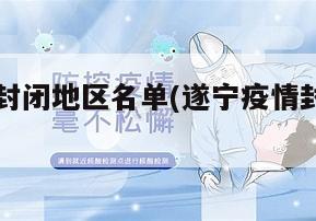 遂宁疫情封闭地区名单(遂宁疫情封闭地区名单查询)