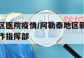 阿勒泰地区医院疫情/阿勒泰地区新冠肺炎疫情防控工作指挥部