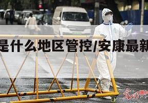 安康疫情是什么地区管控/安康最新疫情封城了吗