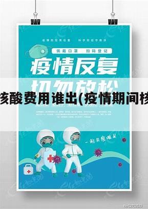 疫情地区核酸费用谁出(疫情期间核酸检测收费吗?)