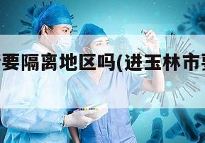 玉林疫情要隔离地区吗(进玉林市要隔离14天)