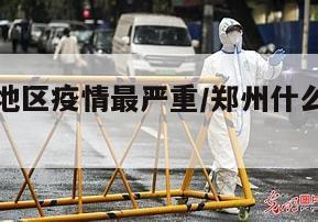 郑州什么地区疫情最严重/郑州什么地方疫情严重
