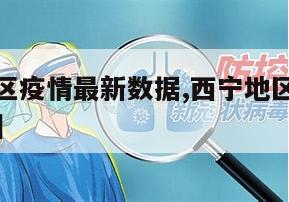 【西宁地区疫情最新数据,西宁地区疫情最新数据消息】