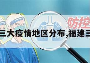 【福建三大疫情地区分布,福建三个疫情】