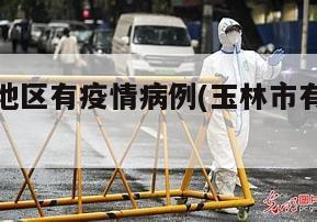玉林哪些地区有疫情病例(玉林市有新型冠状病毒吗)