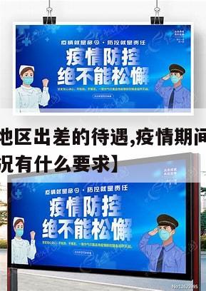 【去疫情地区出差的待遇,疫情期间出差旅行对身体状况有什么要求】