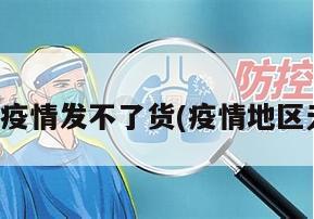 客户地区疫情发不了货(疫情地区无法发货)