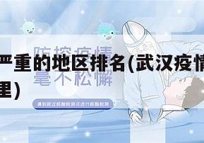 武汉疫情严重的地区排名(武汉疫情最严重的地方是哪里)