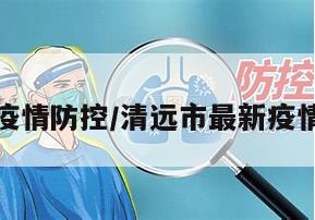 清远地区疫情防控/清远市最新疫情防控政策