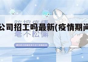 疫情地区公司招工吗最新(疫情期间厂里招人吗)
