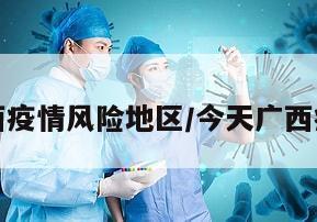今天广西疫情风险地区/今天广西疫情情况